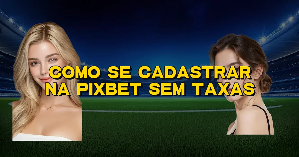 Como Se Cadastrar Na Pixbet Sem Taxas Oficial